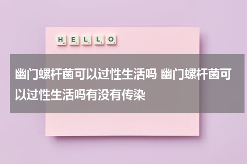 幽门螺杆菌可以过性生活吗 幽门螺杆菌可以过性生活吗有没有传染