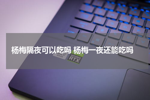 杨梅隔夜可以吃吗 杨梅一夜还能吃吗