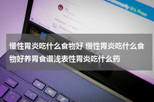 慢性胃炎吃什么食物好 慢性胃炎吃什么食物好养胃食谱浅表性胃炎吃什么药