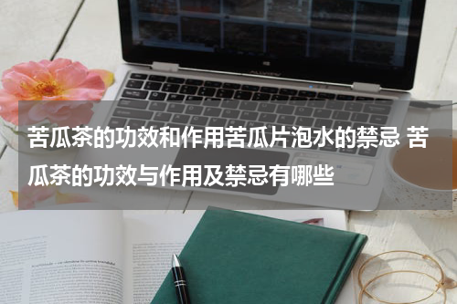 苦瓜茶的功效和作用苦瓜片泡水的禁忌 苦瓜茶的功效与作用及禁忌有哪些
