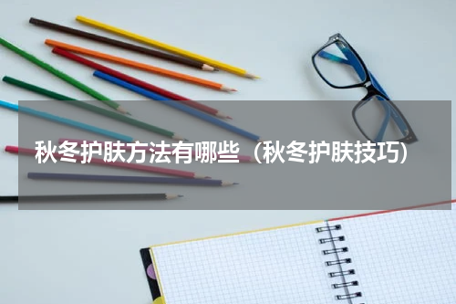 秋冬护肤方法有哪些（秋冬护肤技巧）
