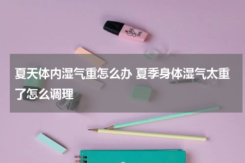 夏天体内湿气重怎么办 夏季身体湿气太重了怎么调理