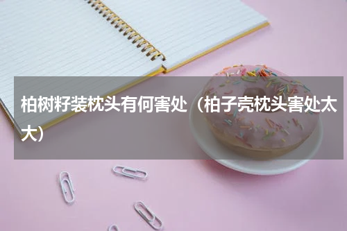 柏树籽装枕头有何害处（柏子壳枕头害处太大）