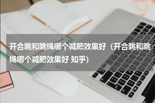 开合跳和跳绳哪个减肥效果好（开合跳和跳绳哪个减肥效果好 知乎）