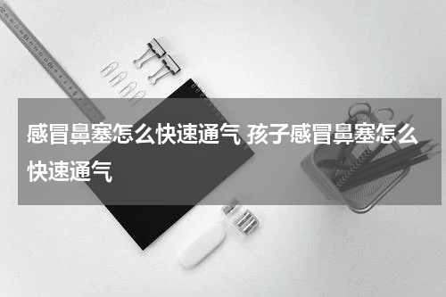感冒鼻塞怎么快速通气 孩子感冒鼻塞怎么快速通气