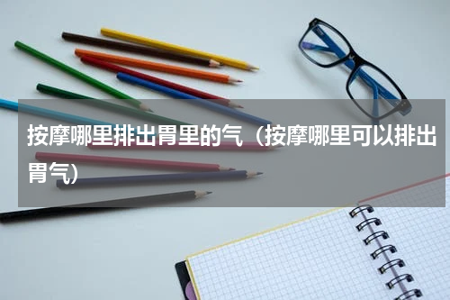 按摩哪里排出胃里的气（按摩哪里可以排出胃气）