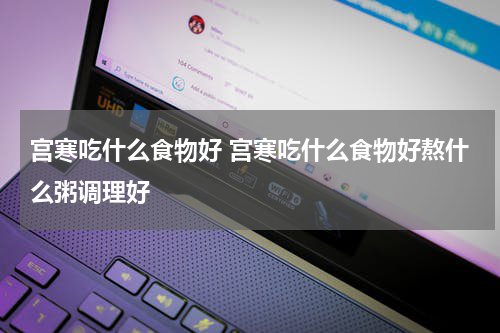 宫寒吃什么食物好 宫寒吃什么食物好熬什么粥调理好