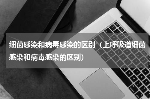细菌感染和病毒感染的区别（上呼吸道细菌感染和病毒感染的区别）