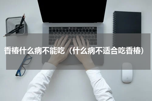 香椿什么病不能吃（什么病不适合吃香椿）