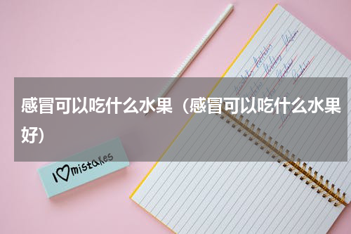 感冒可以吃什么水果（感冒可以吃什么水果好）
