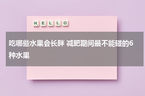 吃哪些水果会长胖 减肥期间最不能碰的6种水果