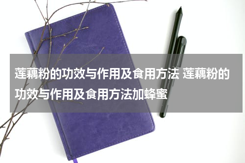 莲藕粉的功效与作用及食用方法 莲藕粉的功效与作用及食用方法加蜂蜜