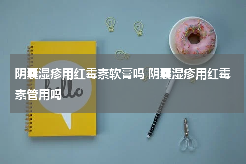 阴囊湿疹用红霉素软膏吗 阴囊湿疹用红霉素管用吗