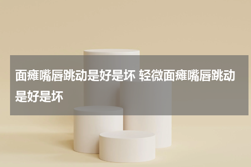 面瘫嘴唇跳动是好是坏 轻微面瘫嘴唇跳动是好是坏