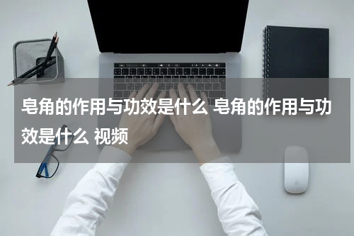 皂角的作用与功效是什么 皂角的作用与功效是什么 视频