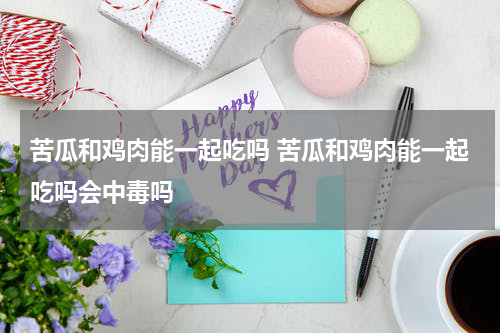 苦瓜和鸡肉能一起吃吗 苦瓜和鸡肉能一起吃吗会中毒吗