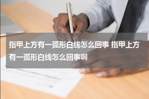 指甲上方有一弧形白线怎么回事 指甲上方有一弧形白线怎么回事啊