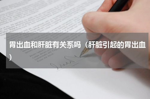 胃出血和肝脏有关系吗（肝脏引起的胃出血）