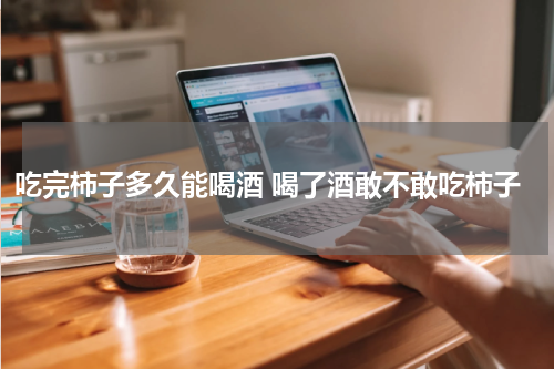 吃完柿子多久能喝酒 喝了酒敢不敢吃柿子