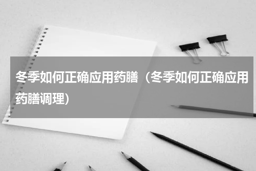 冬季如何正确应用药膳（冬季如何正确应用药膳调理）