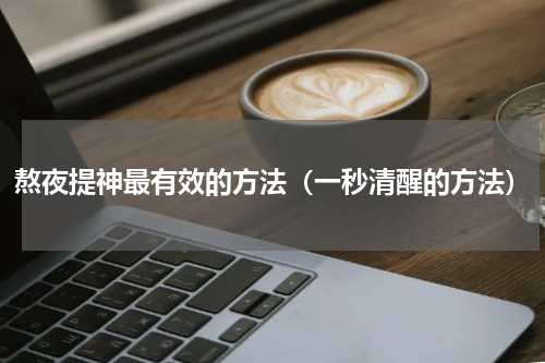 熬夜提神最有效的方法（一秒清醒的方法）