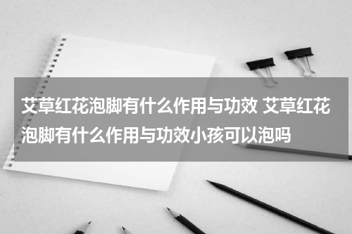 艾草红花泡脚有什么作用与功效 艾草红花泡脚有什么作用与功效小孩可以泡吗
