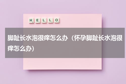 脚趾长水泡很痒怎么办（怀孕脚趾长水泡很痒怎么办）