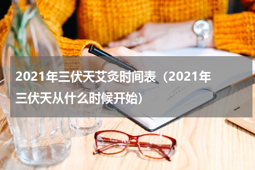 2021年三伏天艾灸时间表（2021年三伏天从什么时候开始）