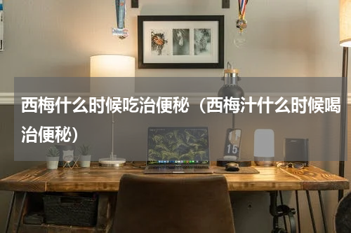 西梅什么时候吃治便秘（西梅汁什么时候喝治便秘）