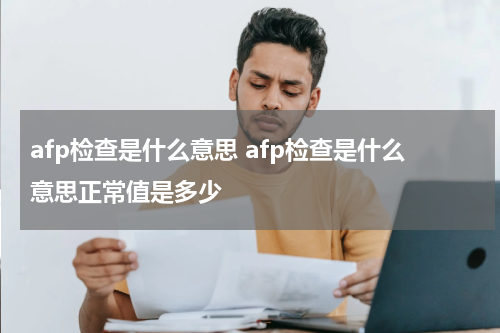 afp检查是什么意思 afp检查是什么意思正常值是多少