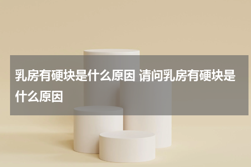 乳房有硬块是什么原因 请问乳房有硬块是什么原因