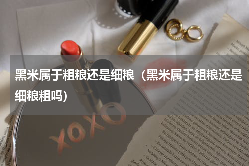 黑米属于粗粮还是细粮（黑米属于粗粮还是细粮粗吗）