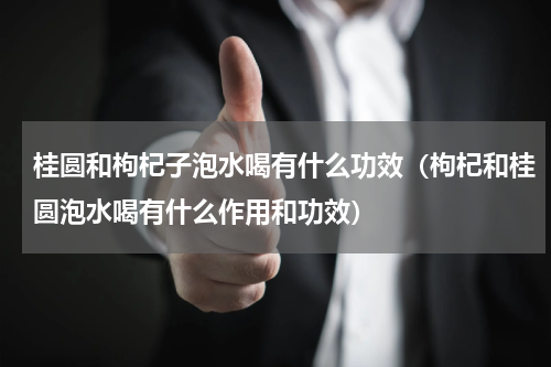 桂圆和枸杞子泡水喝有什么功效（枸杞和桂圆泡水喝有什么作用和功效）