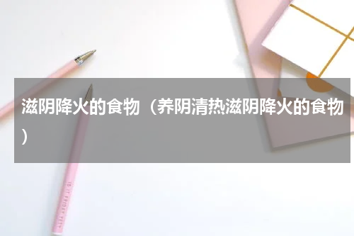 滋阴降火的食物（养阴清热滋阴降火的食物）
