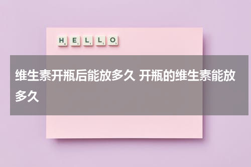 维生素开瓶后能放多久 开瓶的维生素能放多久