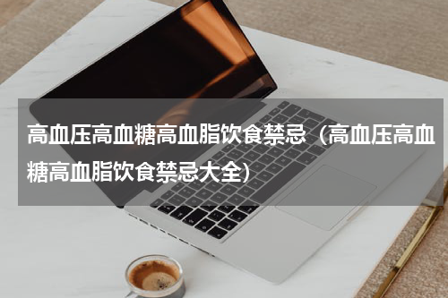 高血压高血糖高血脂饮食禁忌（高血压高血糖高血脂饮食禁忌大全）