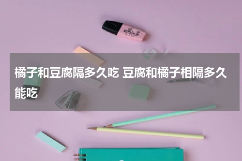 橘子和豆腐隔多久吃 豆腐和橘子相隔多久能吃