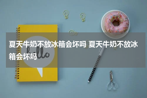 夏天牛奶不放冰箱会坏吗 夏天牛奶不放冰箱会坏吗