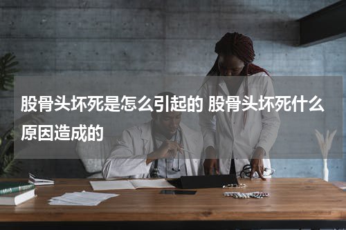 股骨头坏死是怎么引起的 股骨头坏死什么原因造成的