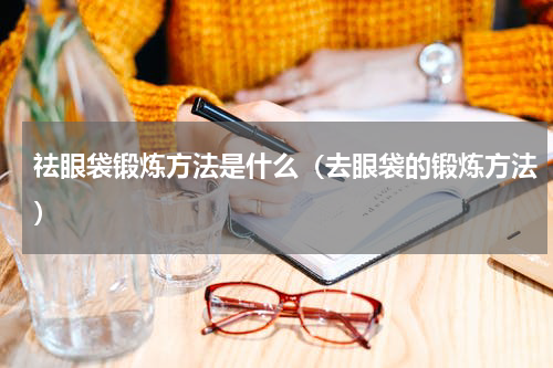 祛眼袋锻炼方法是什么（去眼袋的锻炼方法）