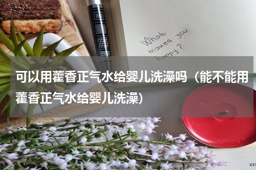 可以用藿香正气水给婴儿洗澡吗（能不能用藿香正气水给婴儿洗澡）