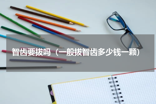 智齿要拔吗（一般拔智齿多少钱一颗）