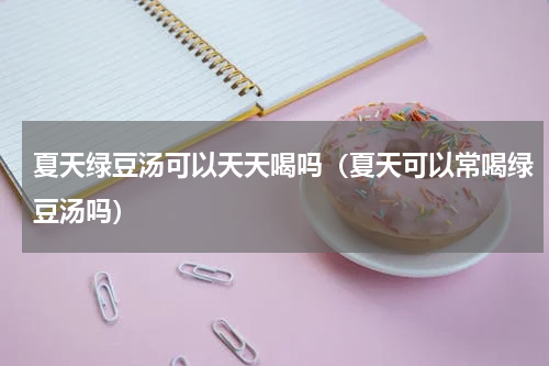 夏天绿豆汤可以天天喝吗（夏天可以常喝绿豆汤吗）