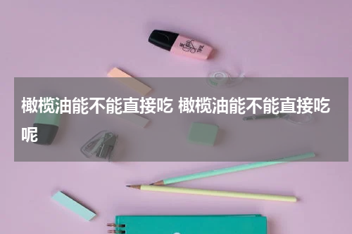 橄榄油能不能直接吃 橄榄油能不能直接吃呢