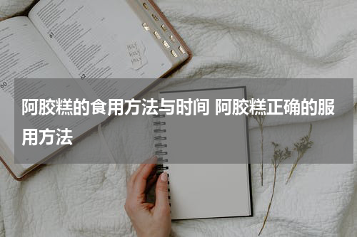 阿胶糕的食用方法与时间 阿胶糕正确的服用方法
