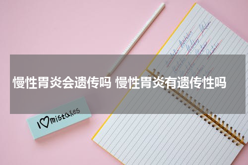 慢性胃炎会遗传吗 慢性胃炎有遗传性吗