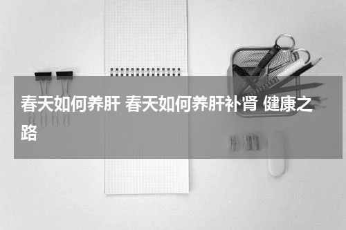 春天如何养肝 春天如何养肝补肾 健康之路