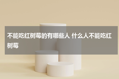 不能吃红树莓的有哪些人 什么人不能吃红树莓