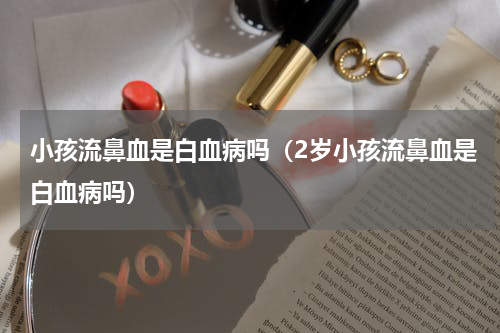 小孩流鼻血是白血病吗（2岁小孩流鼻血是白血病吗）