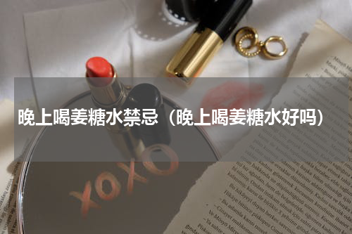 晚上喝姜糖水禁忌（晚上喝姜糖水好吗）